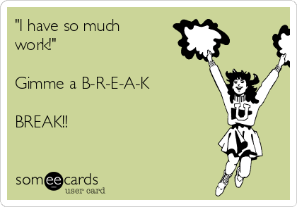 "I have so much
work!" 

Gimme a B-R-E-A-K

BREAK!! 