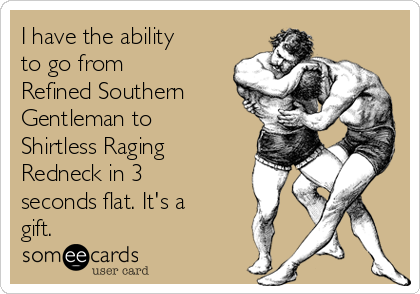 I have the ability
to go from
Refined Southern
Gentleman to
Shirtless Raging
Redneck in 3
seconds flat. It's a
gift. 