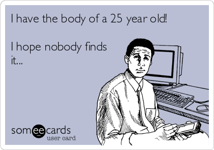 I have the body of a 25 year old!

I hope nobody finds
it...