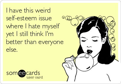 I have this weird
self-esteem issue
where I hate myself
yet I still think I'm
better than everyone
else.