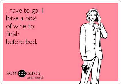 I have to go, I
have a box
of wine to
finish
before bed.