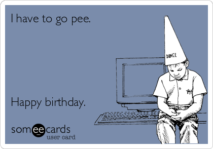 I have to go pee.





Happy birthday.