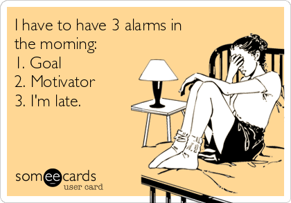 I have to have 3 alarms in
the morning:
1. Goal
2. Motivator 
3. I'm late.  
