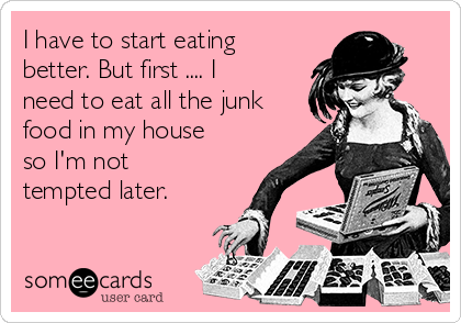 I have to start eating
better. But first .... I
need to eat all the junk
food in my house
so I'm not
tempted later. 