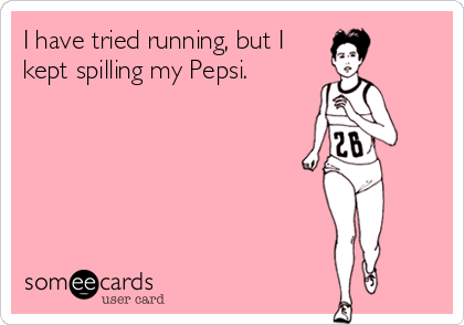 I have tried running, but I
kept spilling my Pepsi. 