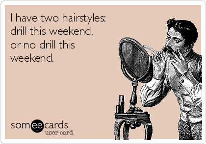I have two hairstyles:
drill this weekend,
or no drill this
weekend.