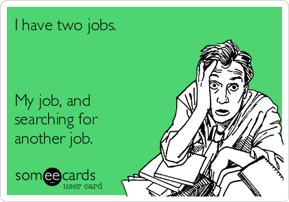 I have two jobs.



My job, and
searching for
another job.