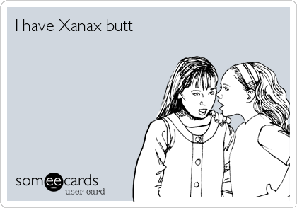 I have Xanax butt