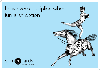 I have zero discipline when
fun is an option. 