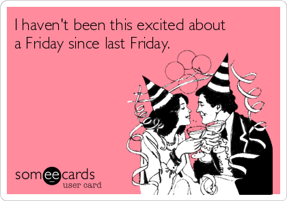 I haven't been this excited about
a Friday since last Friday.