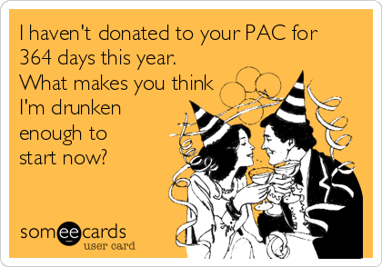 I haven't donated to your PAC for
364 days this year.
What makes you think
I'm drunken
enough to
start now?