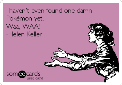 I haven't even found one damn
Pokémon yet.
Waa, WAA! 
-Helen Keller