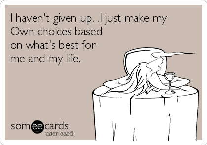 I haven't given up. .I just make my
Own choices based
on what's best for
me and my life.  