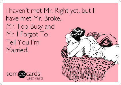 I haven't met Mr. Right yet, but I
have met Mr. Broke,
Mr. Too Busy and
Mr. I Forgot To
Tell You I'm
Married.