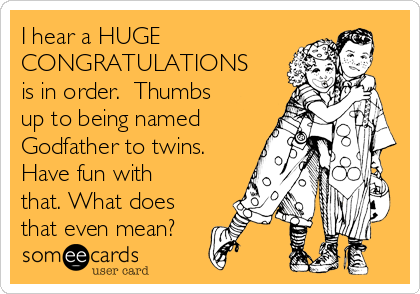 I hear a HUGE
CONGRATULATIONS
is in order.  Thumbs
up to being named
Godfather to twins.
Have fun with
that. What does
that even mean?
