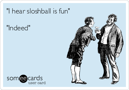 "I hear sloshball is fun"

"Indeed"
