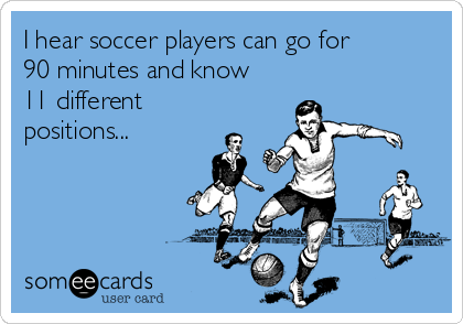I hear soccer players can go for
90 minutes and know
11 different
positions...