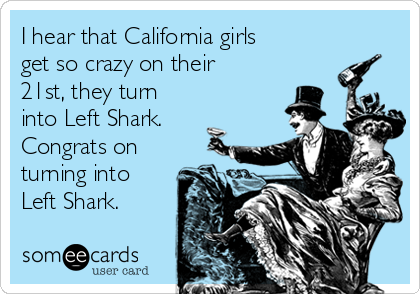 I hear that California girls
get so crazy on their
21st, they turn
into Left Shark.
Congrats on
turning into
Left Shark.