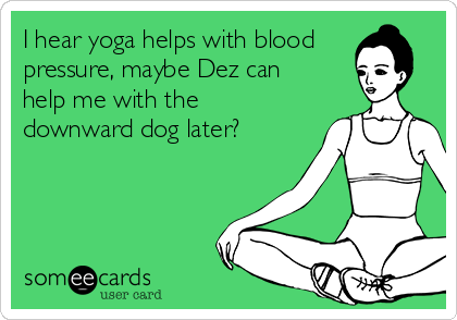 I hear yoga helps with blood
pressure, maybe Dez can
help me with the
downward dog later? 