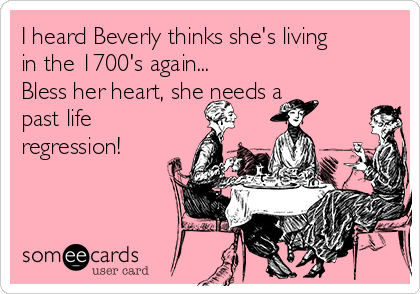 I heard Beverly thinks she's living
in the 1700's again...
Bless her heart, she needs a
past life
regression! 