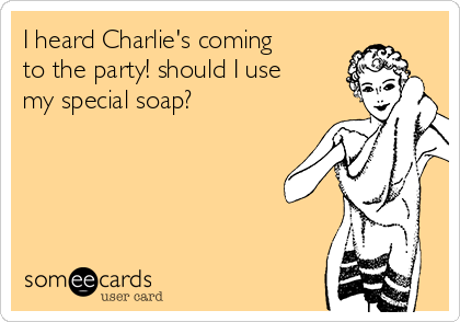 I heard Charlie's coming
to the party! should I use
my special soap? 