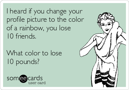 I heard if you change your
profile picture to the color
of a rainbow, you lose 
10 friends.

What color to lose 
10 pounds?