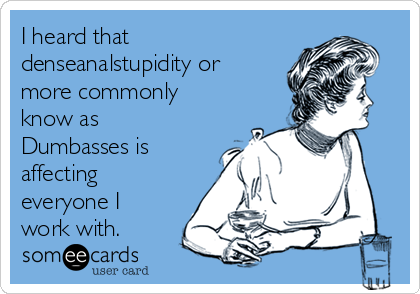 I heard that
denseanalstupidity or
more commonly
know as
Dumbasses is
affecting
everyone I
work with.