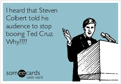 I heard that Steven
Colbert told his
audience to stop
booing Ted Cruz.
Why????