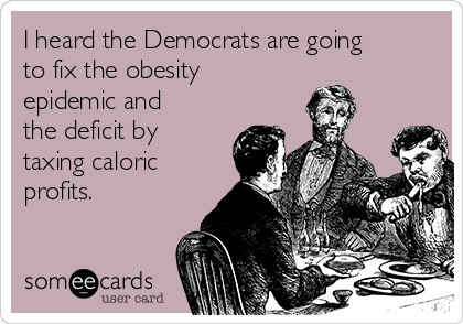 I heard the Democrats are going
to fix the obesity
epidemic and
the deficit by
taxing caloric
profits.