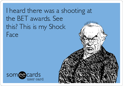I heard there was a shooting at
the BET awards. See
this? This is my Shock
Face