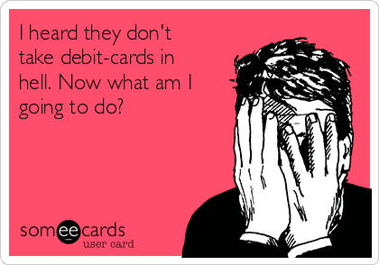 I heard they don't
take debit-cards in
hell. Now what am I
going to do? 