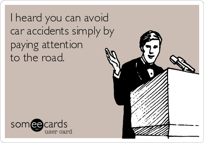 I heard you can avoid
car accidents simply by
paying attention
to the road.