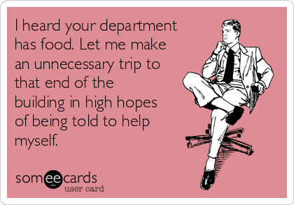 I heard your department
has food. Let me make
an unnecessary trip to
that end of the
building in high hopes
of being told to help
myself. 