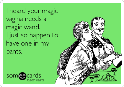 I heard your magic
vagina needs a
magic wand. 
I just so happen to
have one in my
pants.