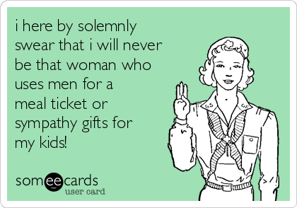 i here by solemnly
swear that i will never
be that woman who
uses men for a
meal ticket or
sympathy gifts for
my kids!