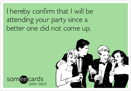 I hereby confirm that I will be
attending your party since a
better one did not come up.