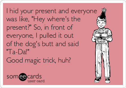 I hid your present and everyone
was like, "Hey where's the
present?" So, in front of
everyone, I pulled it out
of the dog's butt and said 
"Ta-Da!" 
Good magic trick, huh?