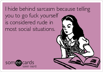I hide behind sarcasm because telling
you to go fuck yourself
is considered rude in
most social situations.