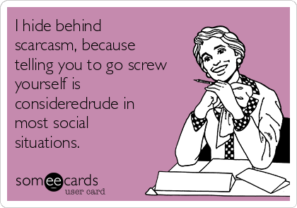 I hide behind
scarcasm, because
telling you to go screw 
yourself is
consideredrude in
most social
situations.