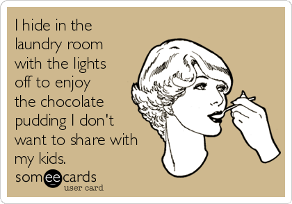 I hide in the
laundry room
with the lights
off to enjoy
the chocolate
pudding I don't
want to share with
my kids. 