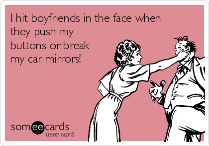 I hit boyfriends in the face when
they push my
buttons or break
my car mirrors! 