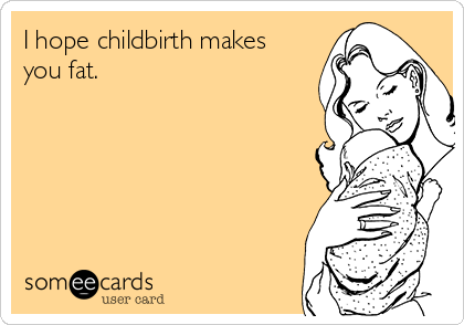 I hope childbirth makes
you fat.