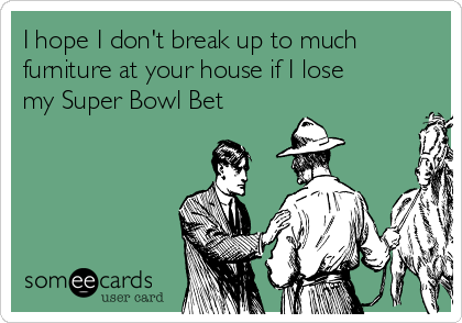 I hope I don't break up to much
furniture at your house if I lose
my Super Bowl Bet