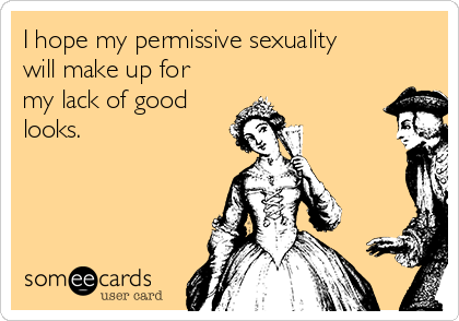 I hope my permissive sexuality
will make up for
my lack of good
looks.