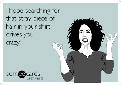 I hope searching for
that stray piece of
hair in your shirt
drives you
crazy!
