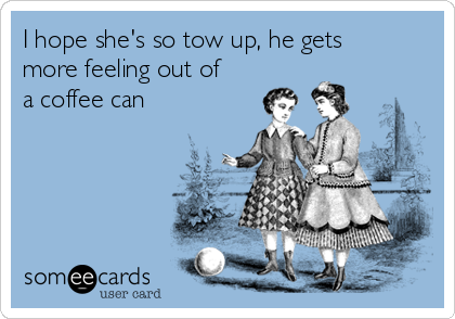 I hope she's so tow up, he gets
more feeling out of
a coffee can 