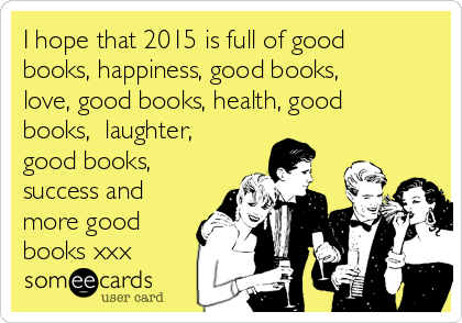 I hope that 2015 is full of good
books, happiness, good books,
love, good books, health, good
books,  laughter,
good books,
success and
more good
books xxx