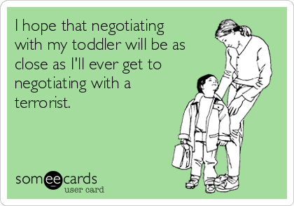 I hope that negotiating
with my toddler will be as
close as I'll ever get to
negotiating with a
terrorist. 