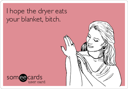 I hope the dryer eats
your blanket, bitch.