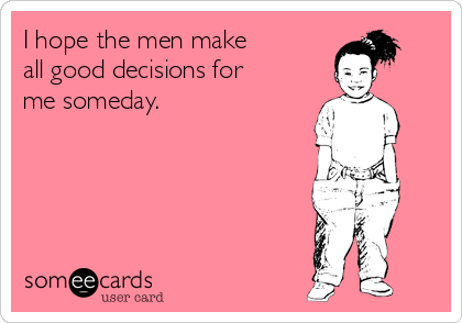 I hope the men make
all good decisions for
me someday. 